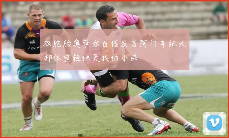 双胞胎奥萨尔自信发言阿门年纪大却体重轻他是我的小弟