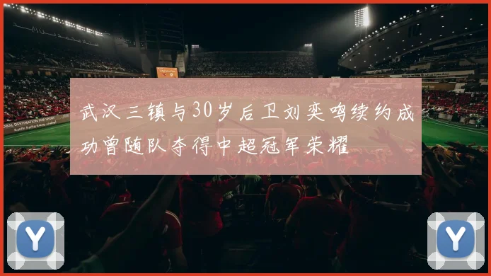 武汉三镇与30岁后卫刘奕鸣续约成功曾随队夺得中超冠军荣耀