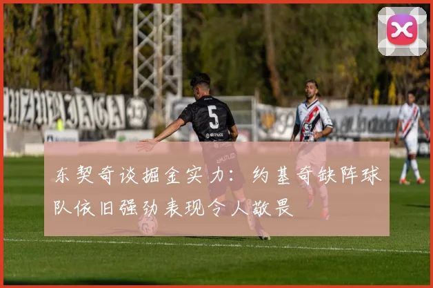 东契奇谈掘金实力：约基奇缺阵球队依旧强劲表现令人敬畏