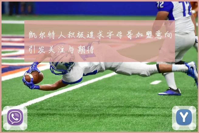 凯尔特人积极追求字母哥加盟意向引发关注与期待