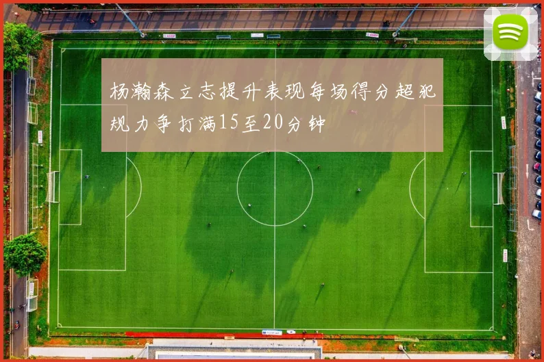 杨瀚森立志提升表现每场得分超犯规力争打满15至20分钟