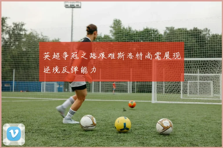 英超争冠之路艰难斯洛特尚需展现逆境反弹能力