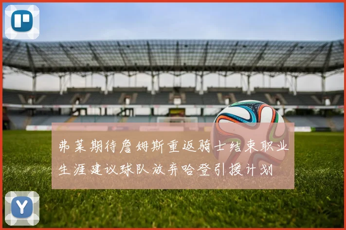 弗莱期待詹姆斯重返骑士结束职业生涯建议球队放弃哈登引援计划