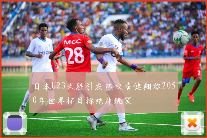 日本U23大胜引发热议黄健翔称2050年世界杯目标绝非玩笑