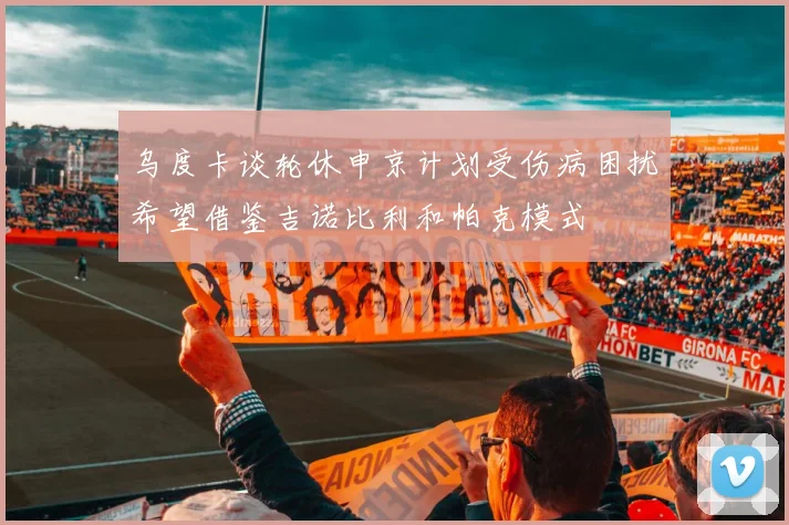 乌度卡谈轮休申京计划受伤病困扰希望借鉴吉诺比利和帕克模式
