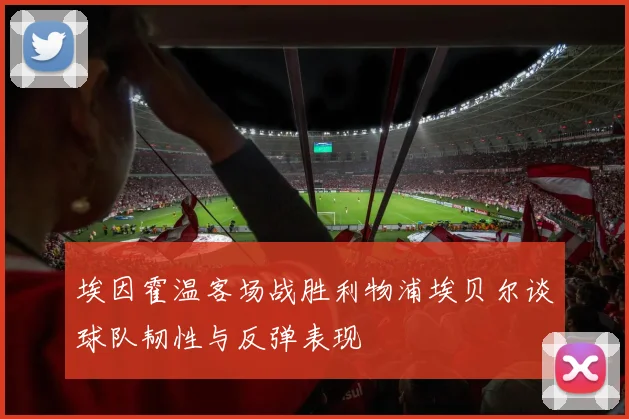 埃因霍温客场战胜利物浦埃贝尔谈球队韧性与反弹表现