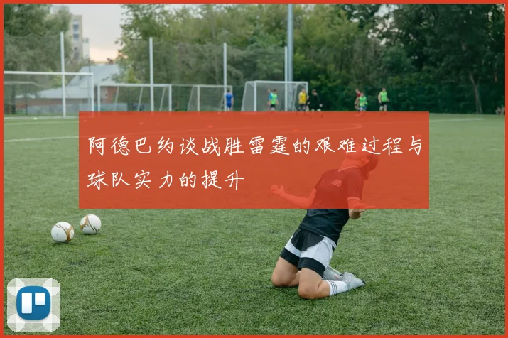 阿德巴约谈战胜雷霆的艰难过程与球队实力的提升