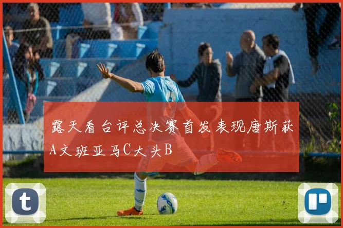 露天看台评总决赛首发表现唐斯获A文班亚马C大头B