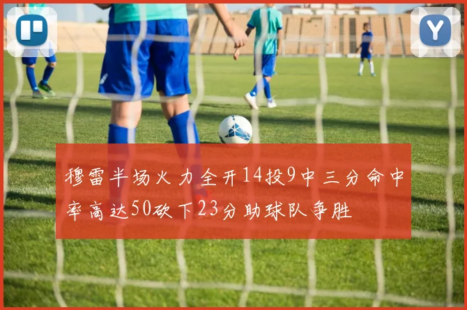 穆雷半场火力全开14投9中三分命中率高达50砍下23分助球队争胜
