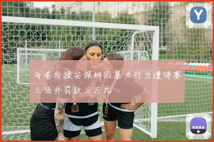 海港外援安佩姆因暴力行为遭停赛三场并罚款三万元