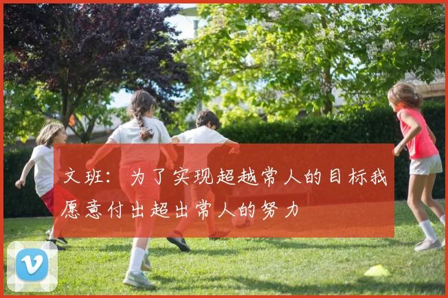 文班：为了实现超越常人的目标我愿意付出超出常人的努力