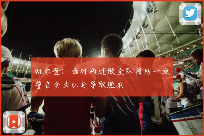 凯尔登：面对两连败全队团结一致誓言全力以赴争取胜利