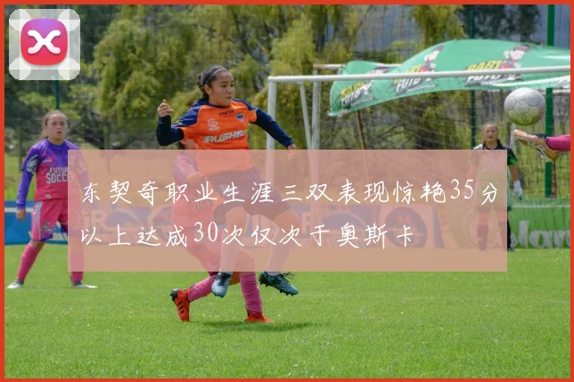 东契奇职业生涯三双表现惊艳35分以上达成30次仅次于奥斯卡