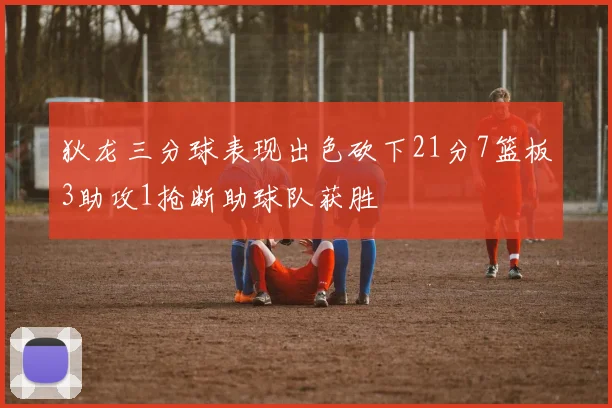 狄龙三分球表现出色砍下21分7篮板3助攻1抢断助球队获胜