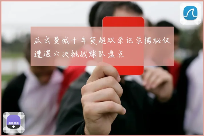 瓜式曼城十年英超双杀记录揭秘仅遭遇六次挑战球队盘点