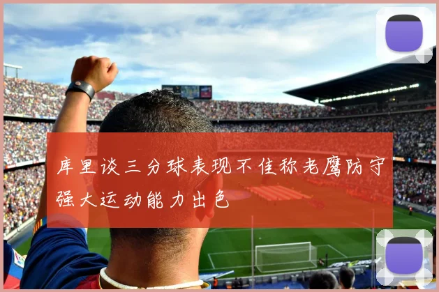 库里谈三分球表现不佳称老鹰防守强大运动能力出色