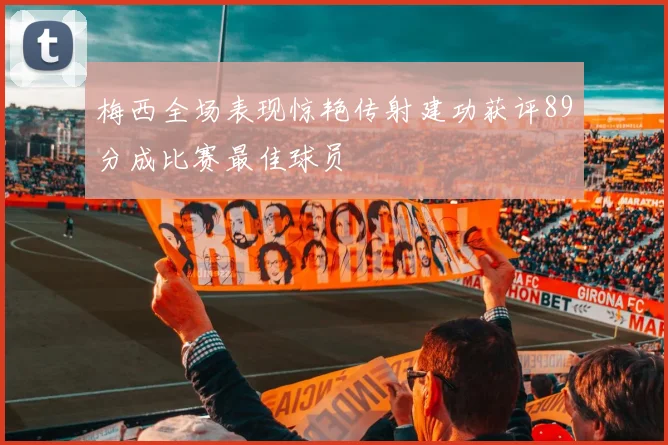 梅西全场表现惊艳传射建功获评89分成比赛最佳球员
