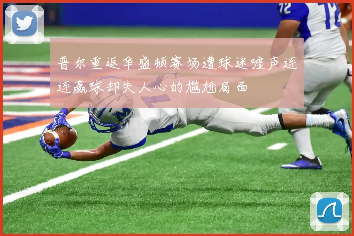 普尔重返华盛顿赛场遭球迷嘘声连连赢球却失人心的尴尬局面