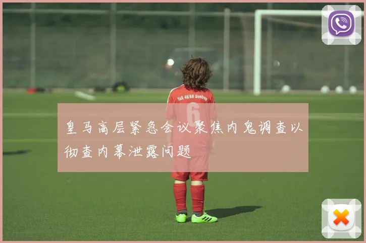 皇马高层紧急会议聚焦内鬼调查以彻查内幕泄露问题